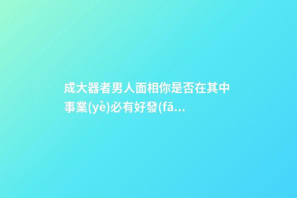 成大器者男人面相你是否在其中 事業(yè)必有好發(fā)展
